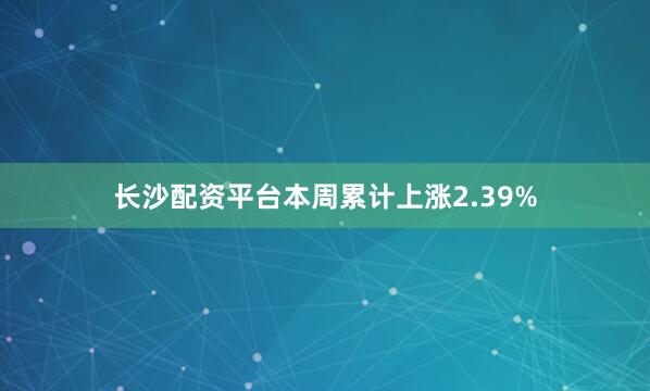 长沙配资平台本周累计上涨2.39%