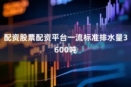 配资股票配资平台一流标准排水量3600吨