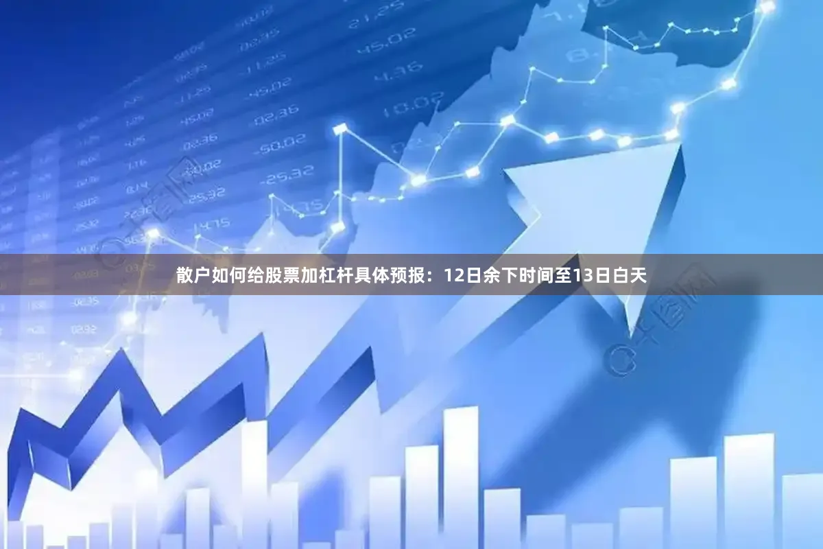 散户如何给股票加杠杆具体预报：12日余下时间至13日白天