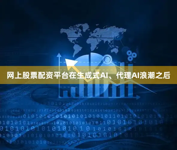 网上股票配资平台在生成式AI、代理AI浪潮之后