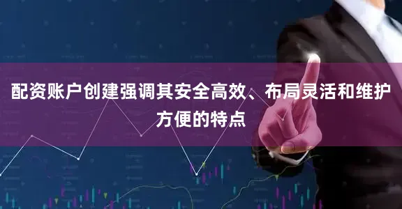 配资账户创建强调其安全高效、布局灵活和维护方便的特点