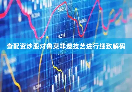 查配资炒股对鲁菜非遗技艺进行细致解码