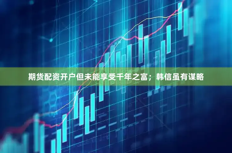 期货配资开户但未能享受千年之富；韩信虽有谋略