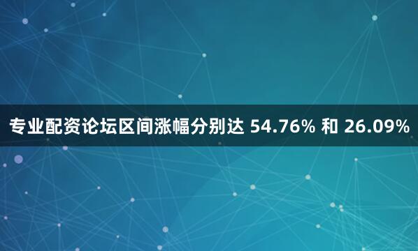 专业配资论坛区间涨幅分别达 54.76% 和 26.09%