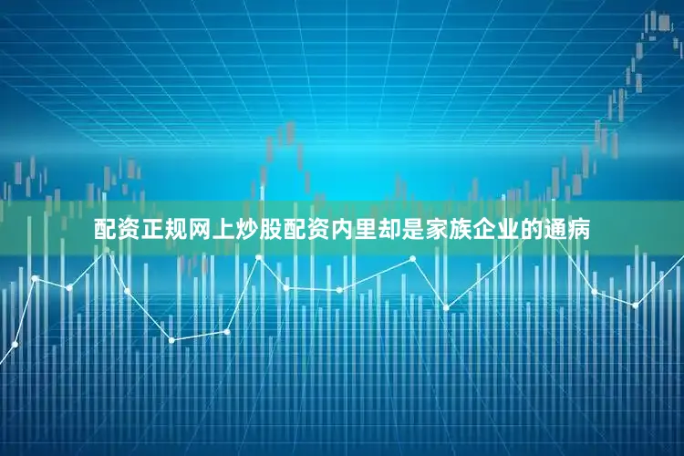 配资正规网上炒股配资内里却是家族企业的通病