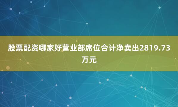 股票配资哪家好营业部席位合计净卖出2819.73万元