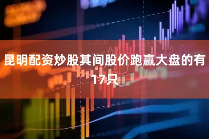 昆明配资炒股其间股价跑赢大盘的有17只