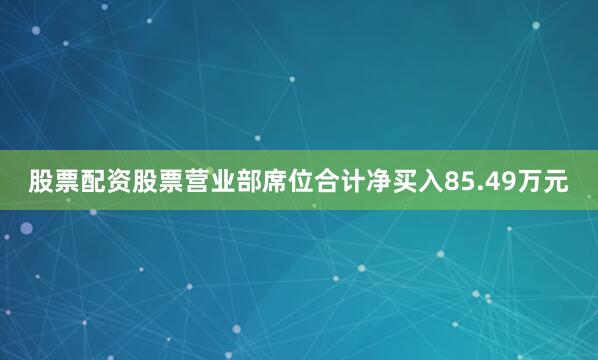 股票配资股票营业部席位合计净买入85.49万元