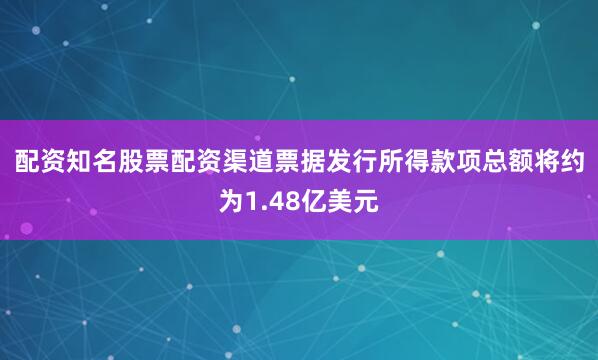 配资知名股票配资渠道　　票据发行所得款项总额将约为1.48亿美元