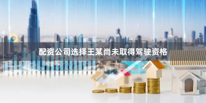 配资公司选择王某尚未取得驾驶资格