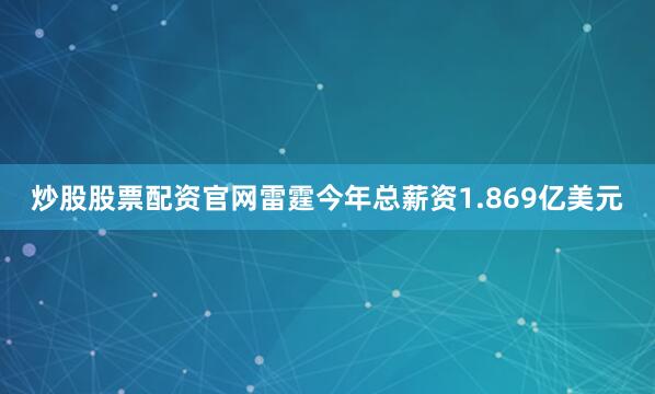 炒股股票配资官网雷霆今年总薪资1.869亿美元